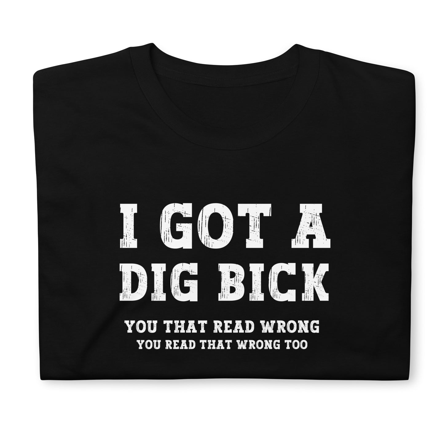 I got a Dig Bick Optical Illusion T-shirt that reads 'I got a Dig Bick, You That Read Wrong, You read that wrong too'. Folded shirt, white text on black.