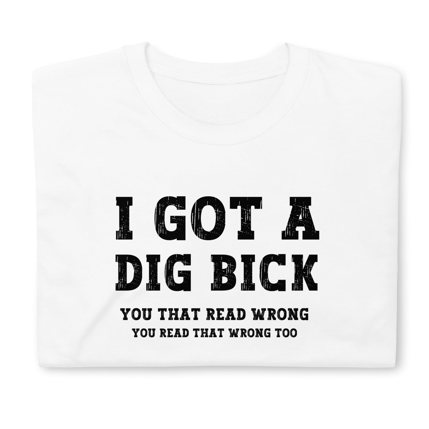 I got a Dig Bick Optical Illusion T-shirt that reads 'I got a Dig Bick, You That Read Wrong, You read that wrong too'. Folded white tshirt, black letters.