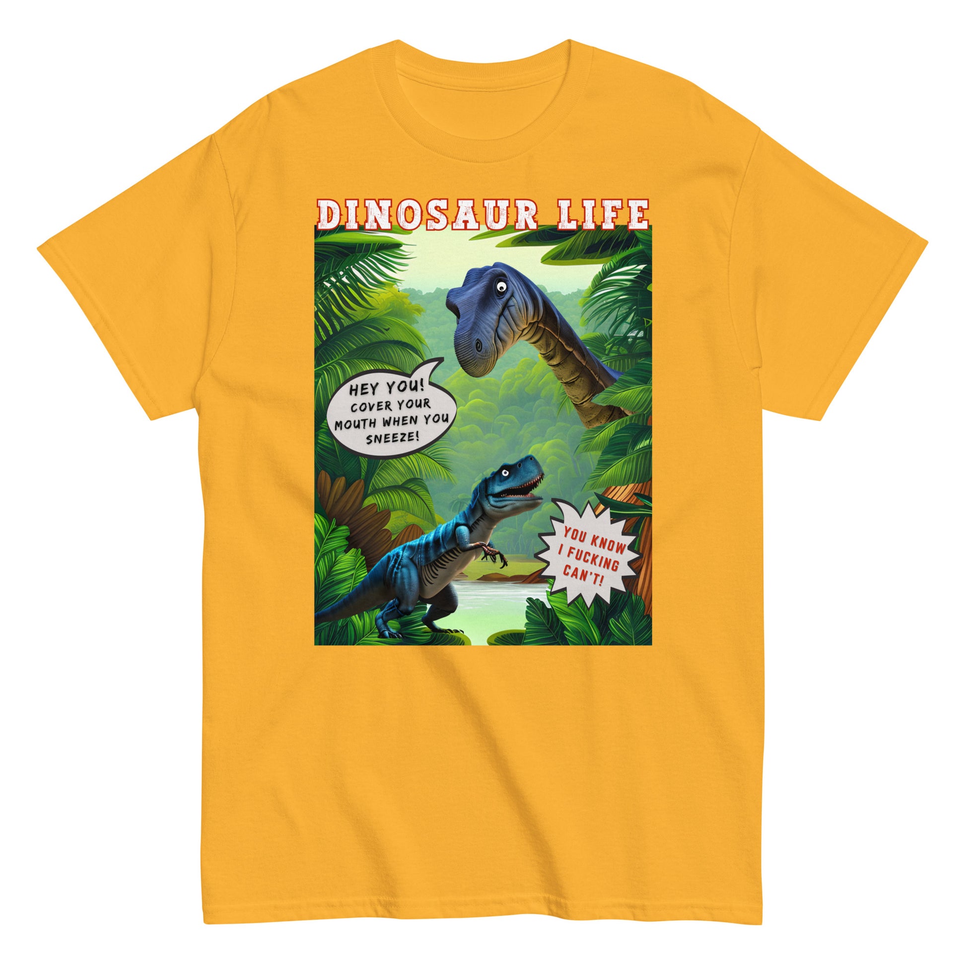 Dinosaur life T-shirt with colourful cartoon of a large dinosaur saying to a T Rex, Cover your mouth when you sneeze. The T Rex replies, you know I f*cking can't, gold